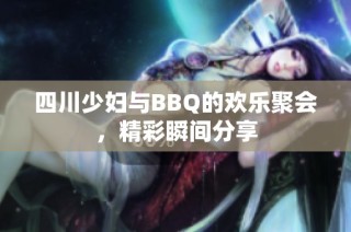 四川少妇与BBQ的欢乐聚会，精彩瞬间分享
