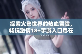 探索火影世界的热血冒险，畅玩激情18+手游入口尽在古镇手游网