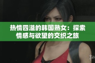 热情四溢的韩国熟女：探索情感与欲望的交织之旅