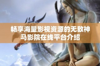 畅享海量影视资源的无敌神马影院在线平台介绍