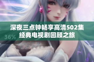 深夜三点钟畅享高清502集经典电视剧回顾之旅