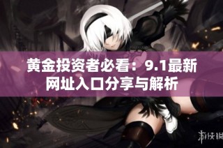 黄金投资者必看：9.1最新网址入口分享与解析