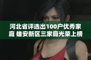河北省评选出100户优秀家庭 雄安新区三家庭光荣上榜