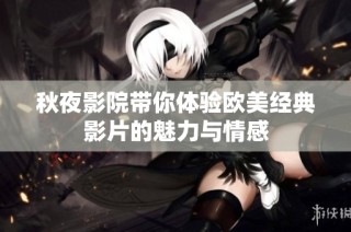 秋夜影院带你体验欧美经典影片的魅力与情感