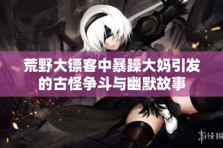 荒野大镖客中暴躁大妈引发的古怪争斗与幽默故事