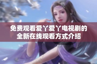 免费观看爱丫爱丫电视剧的全新在线观看方式介绍
