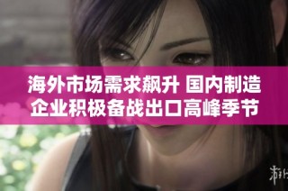 海外市场需求飙升 国内制造企业积极备战出口高峰季节