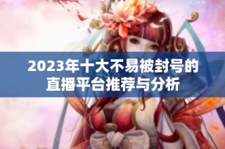 2023年十大不易被封号的直播平台推荐与分析