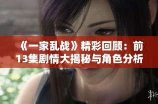 《一家乱战》精彩回顾：前13集剧情大揭秘与角色分析