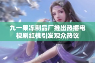 九一果冻制品厂推出热播电视剧红桃引发观众热议