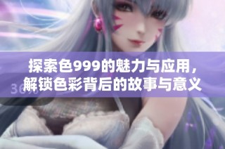 探索色999的魅力与应用，解锁色彩背后的故事与意义