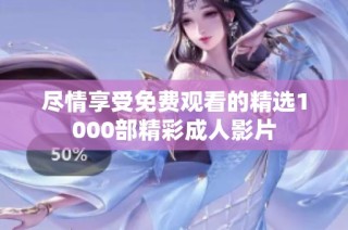 尽情享受免费观看的精选1000部精彩成人影片