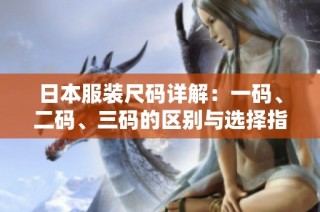 日本服装尺码详解：一码、二码、三码的区别与选择指南