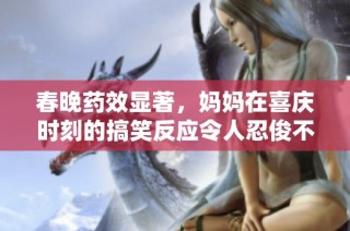 春晚药效显著，妈妈在喜庆时刻的搞笑反应令人忍俊不禁