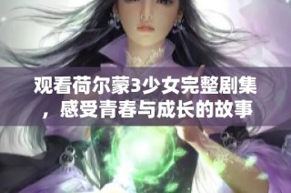 观看荷尔蒙3少女完整剧集，感受青春与成长的故事