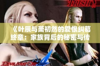 《叶辰与萧初然的爱恨纠葛终章：家族背后的秘密与传承》