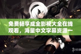 免费畅享成全影视大全在线观看，海量中文字幕资源一网打尽