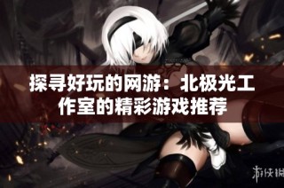 探寻好玩的网游：北极光工作室的精彩游戏推荐