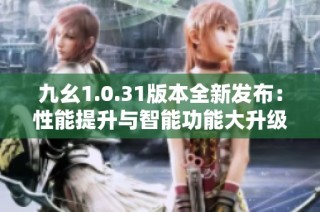 九幺1.0.31版本全新发布：性能提升与智能功能大升级
