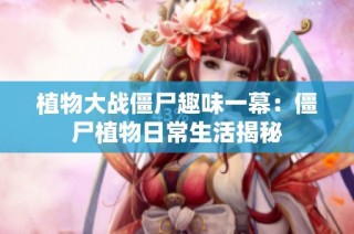植物大战僵尸趣味一幕：僵尸植物日常生活揭秘