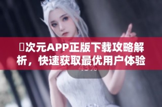 囧次元APP正版下载攻略解析，快速获取最优用户体验