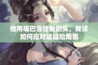 他用嘴巴含住我奶头，我该如何应对这尴尬局面