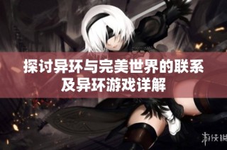 探讨异环与完美世界的联系及异环游戏详解