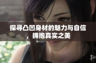 探寻凸凹身材的魅力与自信，拥抱真实之美