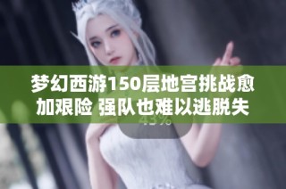 梦幻西游150层地宫挑战愈加艰险 强队也难以逃脱失败命运