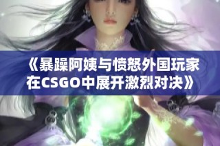 《暴躁阿姨与愤怒外国玩家在CSGO中展开激烈对决》