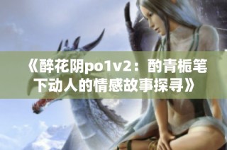 《醉花阴po1v2：酌青栀笔下动人的情感故事探寻》