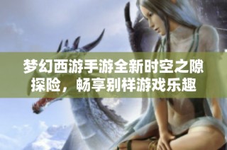 梦幻西游手游全新时空之隙探险，畅享别样游戏乐趣