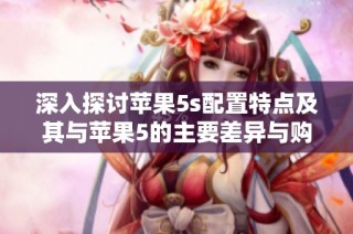 深入探讨苹果5s配置特点及其与苹果5的主要差异与购买建议