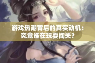 游戏热潮背后的真实动机：究竟谁在玩耍闯关？