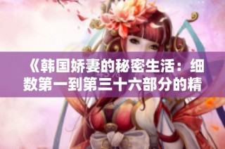 《韩国娇妻的秘密生活：细数第一到第三十六部分的精彩故事》