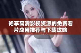 畅享高清影视资源的免费看片应用推荐与下载攻略