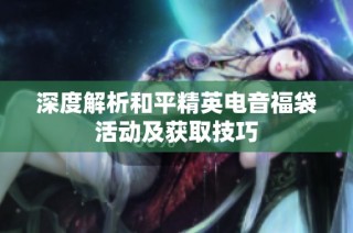 深度解析和平精英电音福袋活动及获取技巧
