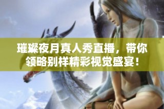 璀璨夜月真人秀直播，带你领略别样精彩视觉盛宴！