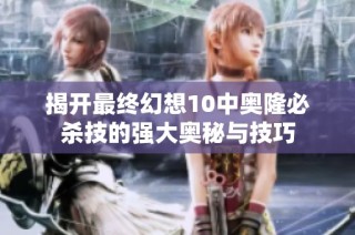 揭开最终幻想10中奥隆必杀技的强大奥秘与技巧