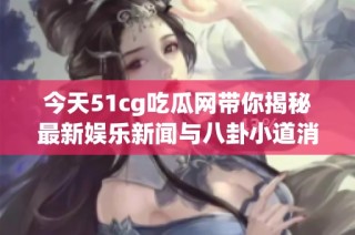 今天51cg吃瓜网带你揭秘最新娱乐新闻与八卦小道消息