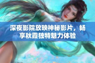 深夜影院放映神秘影片，畅享秋霞独特魅力体验