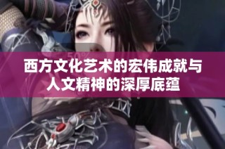 西方文化艺术的宏伟成就与人文精神的深厚底蕴