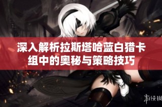 深入解析拉斯塔哈蓝白猎卡组中的奥秘与策略技巧