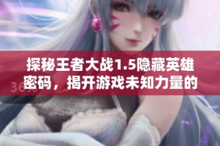 探秘王者大战1.5隐藏英雄密码，揭开游戏未知力量的秘密之旅