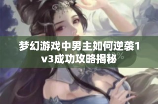 梦幻游戏中男主如何逆袭1v3成功攻略揭秘