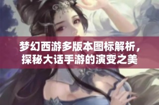 梦幻西游多版本图标解析，探秘大话手游的演变之美