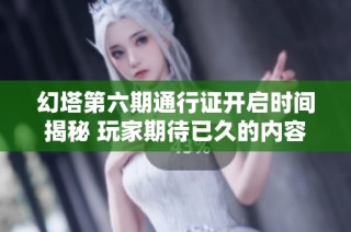 幻塔第六期通行证开启时间揭秘 玩家期待已久的内容曝光