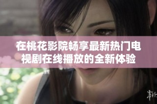 在桃花影院畅享最新热门电视剧在线播放的全新体验