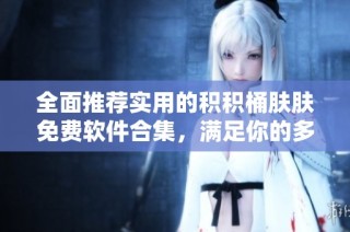 全面推荐实用的积积桶肤肤免费软件合集，满足你的多样需求