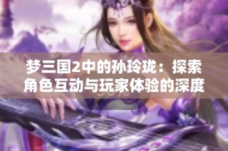 梦三国2中的孙玲珑：探索角色互动与玩家体验的深度融合